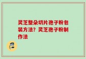 灵芝整朵切片孢子粉包装方法？灵芝孢子粉制作法