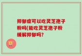 抑郁症可以吃灵芝孢子粉吗(能吃灵芝孢子粉缓解抑郁吗？