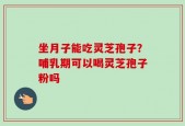 坐月子能吃灵芝孢子？哺乳期可以喝灵芝孢子粉吗