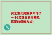 灵芝生长周期多久坏了一个(灵芝生长周期及真正的保鲜方式)