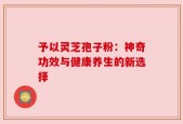予以灵芝孢子粉：神奇功效与健康养生的新选择