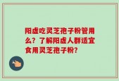 阳虚吃灵芝孢子粉管用么？了解阳虚人群适宜食用灵芝孢子粉？