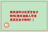 类风湿可以吃灵芝包子粉吗(类风湿病人可食用灵芝包子粉吗？)