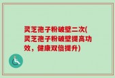 灵芝孢子粉破壁二次(灵芝孢子粉破壁提高功效，健康双倍提升)