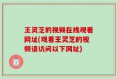 王灵芝的视频在线观看网址(观看王灵芝的视频请访问以下网址)