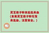 灵芝孢子粉食后出鼻血(食用灵芝孢子粉引发鼻出血，注意安全。)