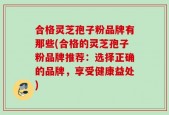 合格灵芝孢子粉品牌有那些(合格的灵芝孢子粉品牌推荐：选择正确的品牌，享受健康益处)