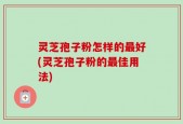 灵芝孢子粉怎样的最好(灵芝孢子粉的最佳用法)