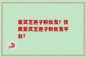 紫灵芝孢子粉批发？优质紫灵芝孢子粉批发平台？