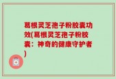 葛根灵芝孢子粉胶囊功效(葛根灵芝孢子粉胶囊：神奇的健康守护者)