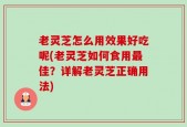 老灵芝怎么用效果好吃呢(老灵芝如何食用最佳？详解老灵芝正确用法)