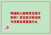 喝酒的人能喝灵芝孢子粉吗？灵芝孢子粉功效与作用及用量是什么