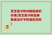 灵芝孢子粉对肺癌症的作用(灵芝孢子粉在肺癌症治疗中的潜在功效)