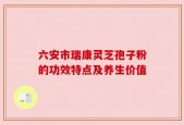 六安市瑞康灵芝孢子粉的功效特点及养生价值