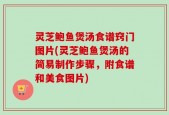 灵芝鲍鱼煲汤食谱窍门图片(灵芝鲍鱼煲汤的简易制作步骤，附食谱和美食图片)