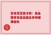 京生灵芝孢子粉：高品质养生佳选蕴含多种健康益处