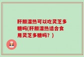 肝胆湿热可以吃灵芝多糖吗(肝胆湿热适合食用灵芝多糖吗？)