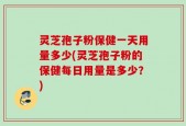 灵芝孢子粉保健一天用量多少(灵芝孢子粉的保健每日用量是多少？)