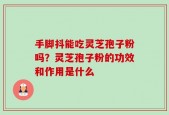 手脚抖能吃灵芝孢子粉吗？灵芝孢子粉的功效和作用是什么