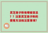 灵芝孢子粉有哪些禁忌？？注意灵芝孢子粉的使用方法和注意事项？
