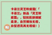 卡姿兰灵芝粉底霜(「卡姿兰」新品「灵芝粉底霜」，轻抚肌肤细腻柔滑，自然裸妆无瑕，白皙透亮再无瑕疵！)