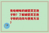 有哈喇味的破壁灵芝孢子粉？了解破壁灵芝孢子粉的功效与使用方法？