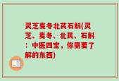 灵芝麦冬北芪石斛(灵芝、麦冬、北芪、石斛：中医四宝，你需要了解的东西)