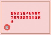 磐安灵芝孢子粉的神奇功效与健康价值全面解析