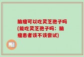 脑瘤可以吃灵芝孢子吗(能吃灵芝孢子吗：脑瘤患者该不该尝试)