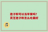 孢子粉可以当早餐吗？灵芝孢子粉怎么吃最好