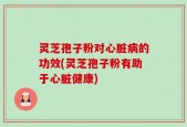 灵芝孢子粉对心脏病的功效(灵芝孢子粉有助于心脏健康)
