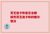 灵芝孢子粉是否含糖 探究灵芝孢子粉的糖分情况