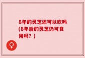 8年的灵芝还可以吃吗(8年后的灵芝仍可食用吗？)