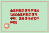 山星科技灵芝孢子粉的功效(山星科技灵芝孢子粉：强身健体的营养神器)