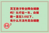 灵芝孢子粉会降白细胞吗？化疗后一年，白细胞一直在3.0以下，有什么方法升高白细胞？