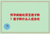 怀孕前能吃灵芝孢子粉？孢子粉什么人适合吃