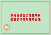 紫光保破壁灵芝孢子粉胶囊的功效与使用方法