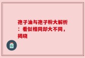 孢子油与孢子粉大解析：看似相同却大不同，揭晓