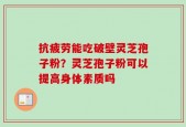 抗疲劳能吃破壁灵芝孢子粉？灵芝孢子粉可以提高身体素质吗