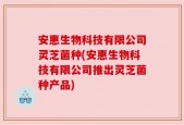 安惠生物科技有限公司灵芝菌种(安惠生物科技有限公司推出灵芝菌种产品)