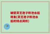 破壁灵芝孢子粉泡水后现象(灵芝孢子粉泡水后的特点简析)