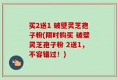 买2送1 破壁灵芝孢子粉(限时购买 破壁灵芝孢子粉 2送1，不容错过！)