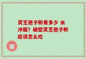 灵芝孢子粉用多少 水冲服？破壁灵芝孢子粉应该怎么吃