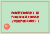 森山灵芝破壁孢子 副作用(森山灵芝破壁孢子的副作用有哪些？)