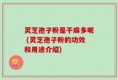 灵芝孢子粉是干麻多呢 (灵芝孢子粉的功效和用途介绍)