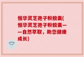 恒华灵芝孢子粉胶囊(恒华灵芝孢子粉胶囊——自然萃取，助您健康成长)