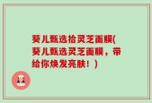 葵儿甄选拾灵芝面膜(葵儿甄选灵芝面膜，带给你焕发亮肤！)