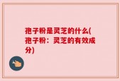 孢子粉是灵芝的什么(孢子粉：灵芝的有效成分)
