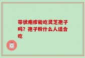 带状疱疹能吃灵芝孢子吗？孢子粉什么人适合吃