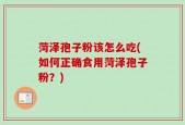 菏泽孢子粉该怎么吃(如何正确食用菏泽孢子粉？)